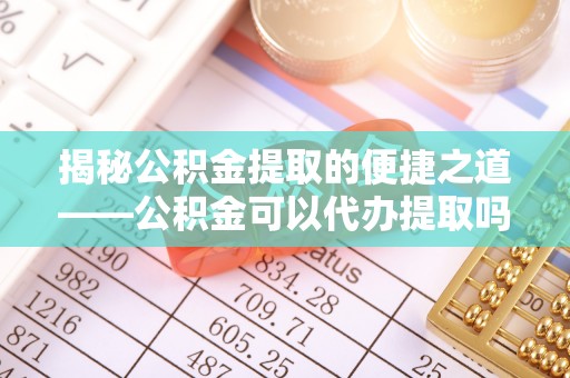 海棠揭秘公积金提取的便捷之道——公积金可以代办提取吗？