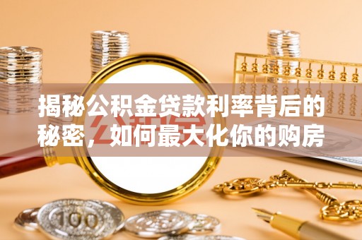 海棠揭秘公积金贷款利率背后的秘密，如何最大化你的购房优势