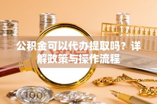 海棠公积金可以代办提取吗？详解政策与操作流程