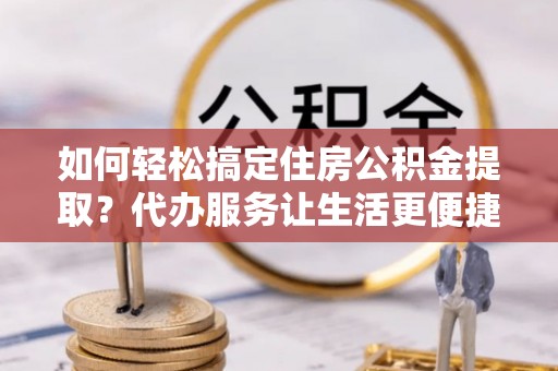 海棠如何轻松搞定住房公积金提取？代办服务让生活更便捷