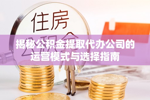 海棠揭秘公积金提取代办公司的运营模式与选择指南