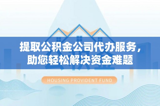 海棠提取公积金公司代办服务，助您轻松解决资金难题