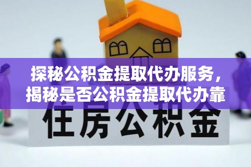 海棠探秘公积金提取代办服务，揭秘是否公积金提取代办靠谱吗？