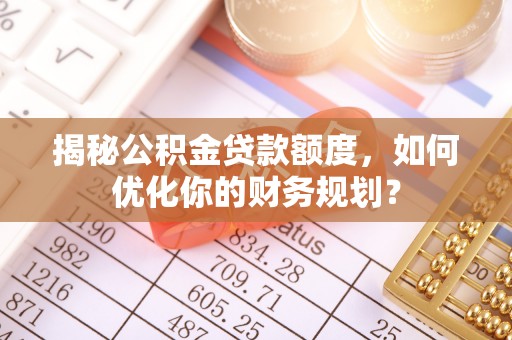 海棠揭秘公积金贷款额度，如何优化你的财务规划？