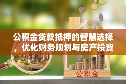 海棠公积金贷款抵押的智慧选择，优化财务规划与房产投资