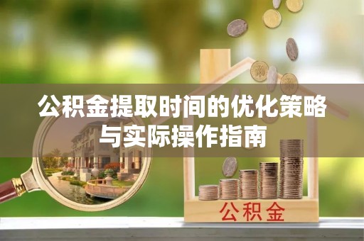 海棠公积金提取时间的优化策略与实际操作指南