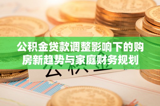 海棠公积金贷款调整影响下的购房新趋势与家庭财务规划
