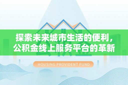 海棠探索未来城市生活的便利，公积金线上服务平台的革新与机遇