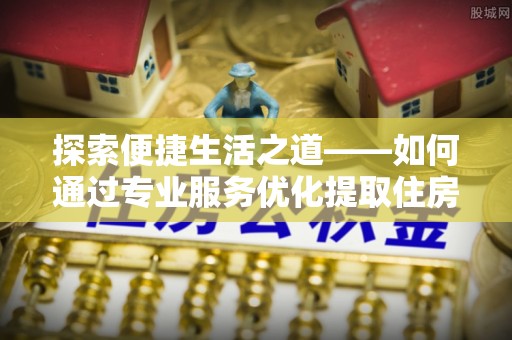 海棠探索便捷生活之道——如何通过专业服务优化提取住房公积金代办体验