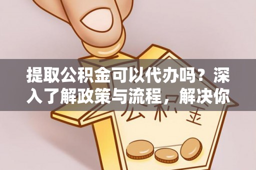 海棠提取公积金可以代办吗？深入了解政策与流程，解决你的疑问