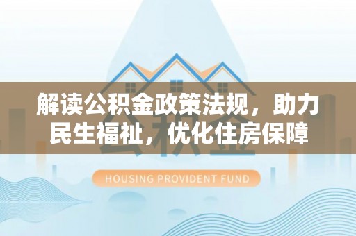 海棠解读公积金政策法规，助力民生福祉，优化住房保障