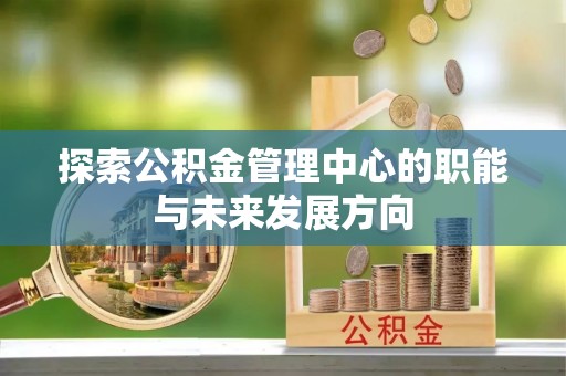 海棠探索公积金管理中心的职能与未来发展方向