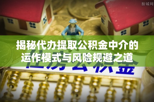 海棠揭秘代办提取公积金中介的运作模式与风险规避之道