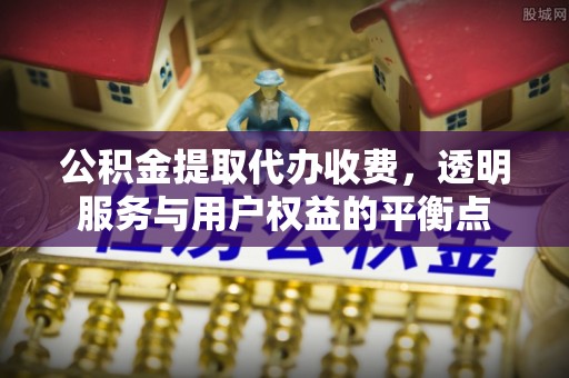 海棠公积金提取代办收费，透明服务与用户权益的平衡点