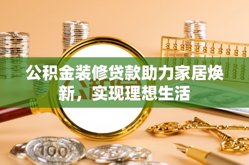 海棠公积金装修贷款助力家居焕新，实现理想生活