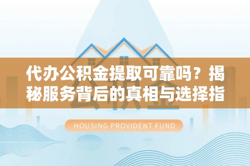 海棠代办公积金提取可靠吗？揭秘服务背后的真相与选择指南