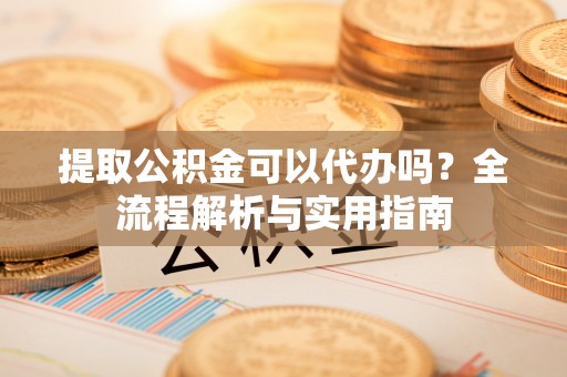 海棠提取公积金可以代办吗？全流程解析与实用指南