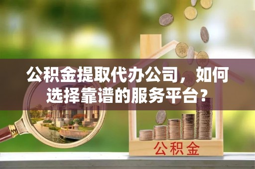 海棠公积金提取代办公司，如何选择靠谱的服务平台？