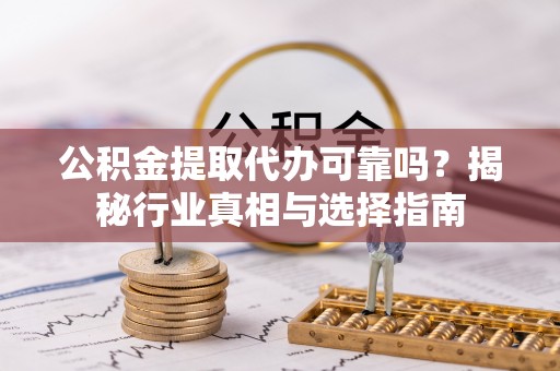 海棠公积金提取代办可靠吗？揭秘行业真相与选择指南