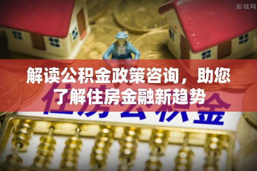 海棠解读公积金政策咨询，助您了解住房金融新趋势