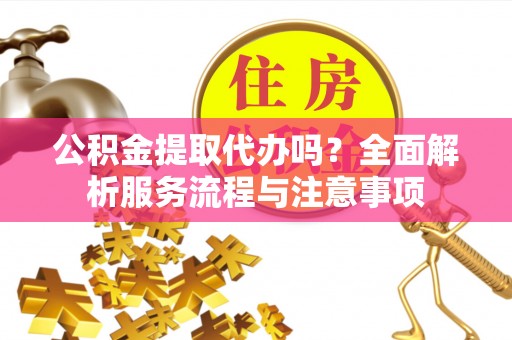 海棠公积金提取代办吗？全面解析服务流程与注意事项