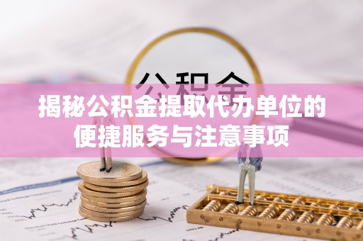 海棠揭秘公积金提取代办单位的便捷服务与注意事项