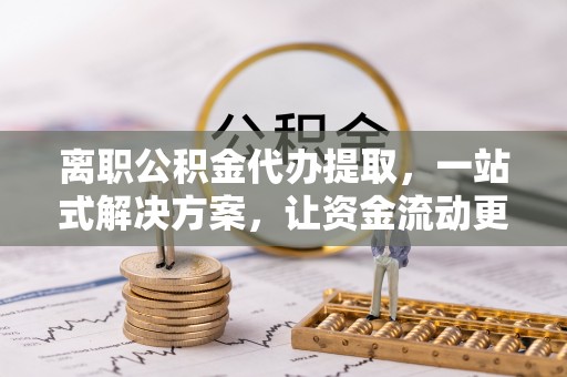 海棠离职公积金代办提取，一站式解决方案，让资金流动更便捷