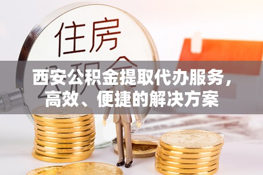 海棠西安公积金提取代办服务，高效、便捷的解决方案