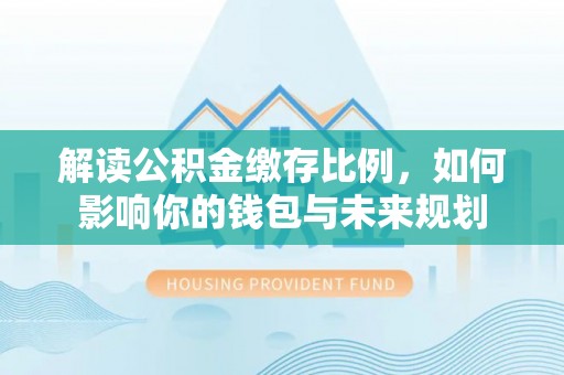 海棠解读公积金缴存比例，如何影响你的钱包与未来规划