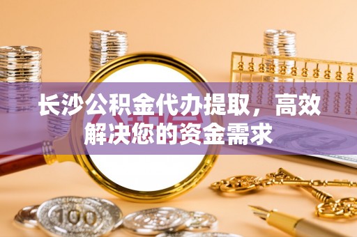 海棠长沙公积金代办提取，高效解决您的资金需求