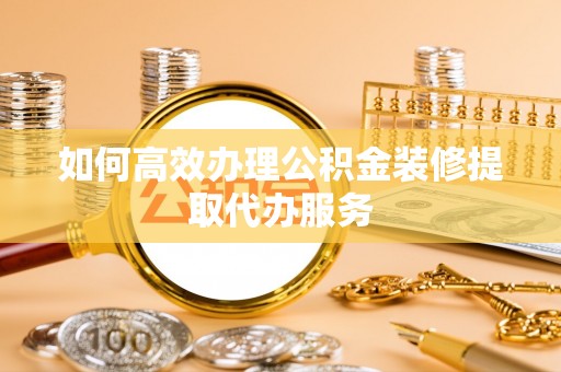 海棠如何高效办理公积金装修提取代办服务