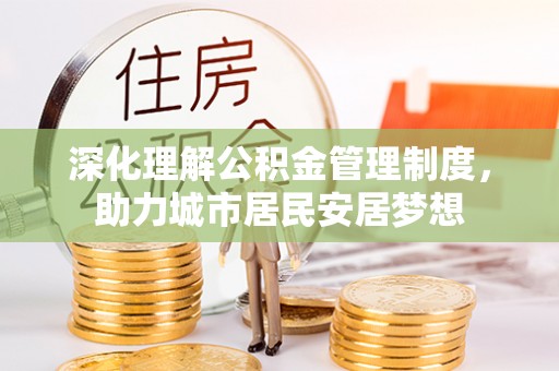 海棠深化理解公积金管理制度，助力城市居民安居梦想