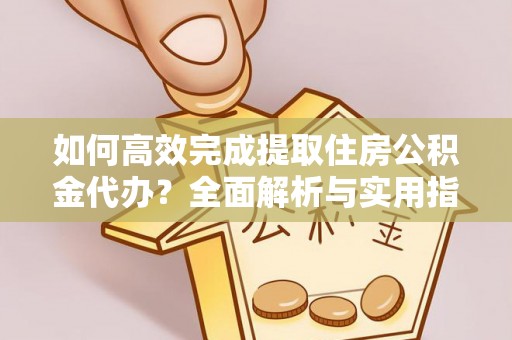 海棠如何高效完成提取住房公积金代办？全面解析与实用指南