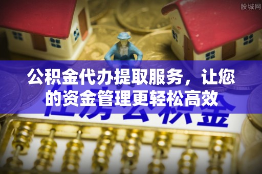 海棠公积金代办提取服务，让您的资金管理更轻松高效
