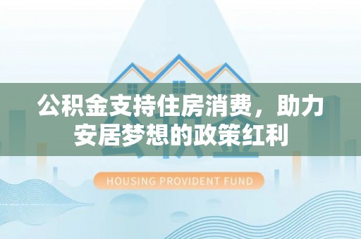 海棠公积金支持住房消费，助力安居梦想的政策红利