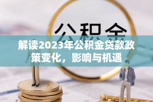 海棠解读2023年公积金贷款政策变化，影响与机遇