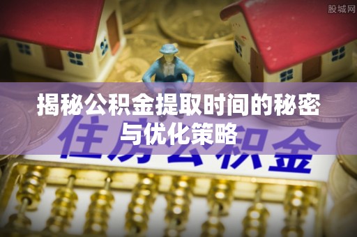 海棠揭秘公积金提取时间的秘密与优化策略