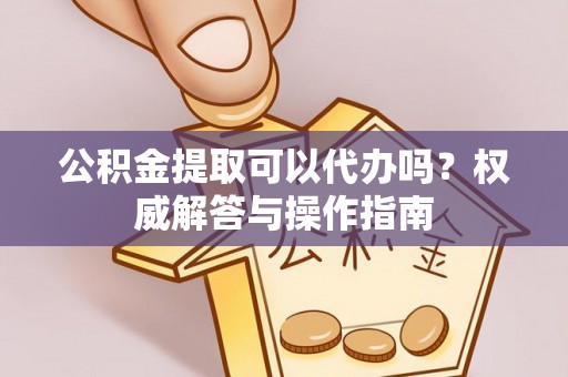 海棠公积金提取可以代办吗？权威解答与操作指南