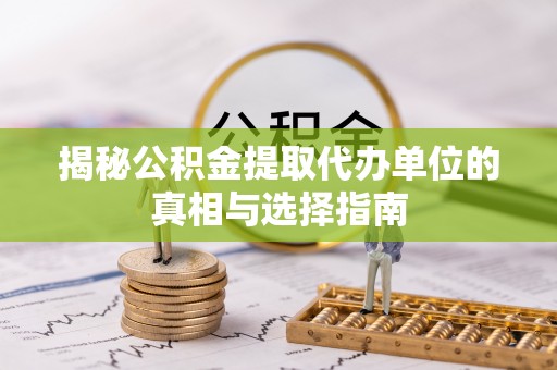 海棠揭秘公积金提取代办单位的真相与选择指南