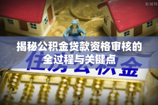 海棠揭秘公积金贷款资格审核的全过程与关键点