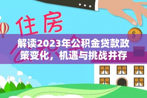 海棠解读2023年公积金贷款政策变化，机遇与挑战并存