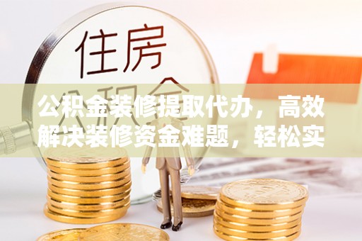 海棠公积金装修提取代办，高效解决装修资金难题，轻松实现家居梦想