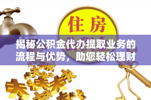 海棠揭秘公积金代办提取业务的流程与优势，助您轻松理财