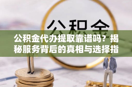 海棠公积金代办提取靠谱吗？揭秘服务背后的真相与选择指南