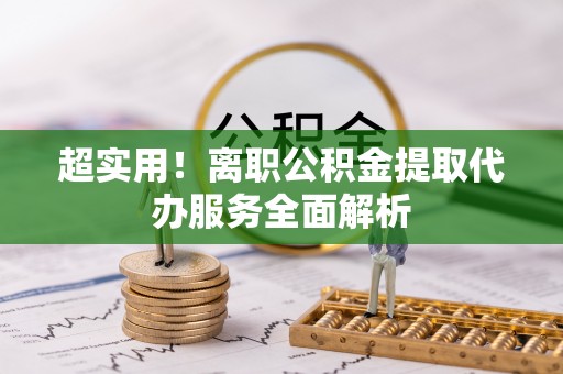 海棠超实用！离职公积金提取代办服务全面解析