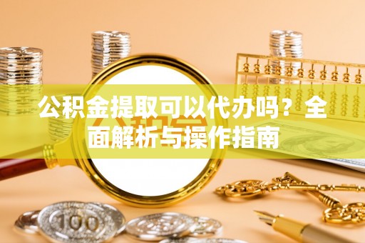 海棠公积金提取可以代办吗？全面解析与操作指南