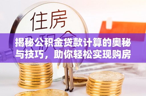 海棠揭秘公积金贷款计算的奥秘与技巧，助你轻松实现购房梦想