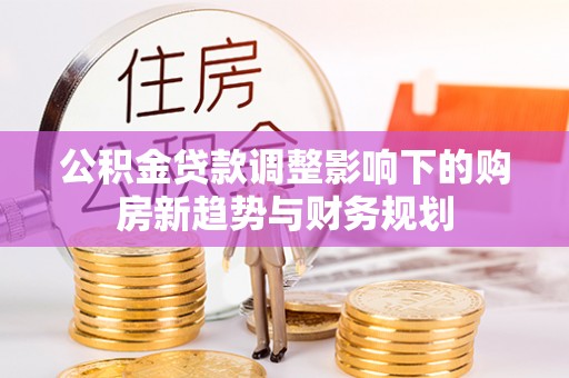 海棠公积金贷款调整影响下的购房新趋势与财务规划