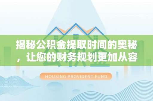 海棠揭秘公积金提取时间的奥秘，让您的财务规划更加从容