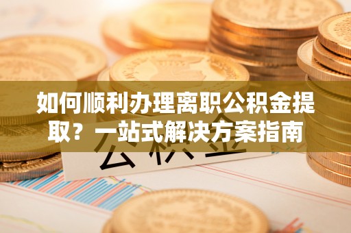 海棠如何顺利办理离职公积金提取？一站式解决方案指南